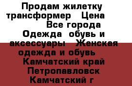 Продам жилетку- трансформер › Цена ­ 14 500 - Все города Одежда, обувь и аксессуары » Женская одежда и обувь   . Камчатский край,Петропавловск-Камчатский г.